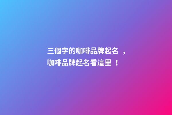 三個字的咖啡品牌起名，咖啡品牌起名看這里！-第1張-商標(biāo)起名-玄機(jī)派